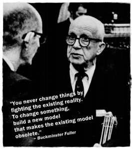 B&W photo of Buckminster Fuller with this quote: "You never change things by fighting against the existing reality. To change something, build a new model that makes the old model obsolete."