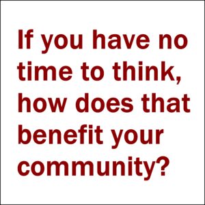 Text box with the words "If you have no time to think, how does that benefit your community?"