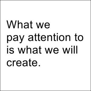 Text box that says "What we pay attention to is what we will create."